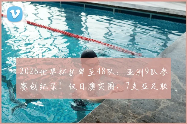 2026世界杯扩军至48队,亚洲9队参赛创纪录!仅日澳突围,7支亚足联球队遭淘汰全解析