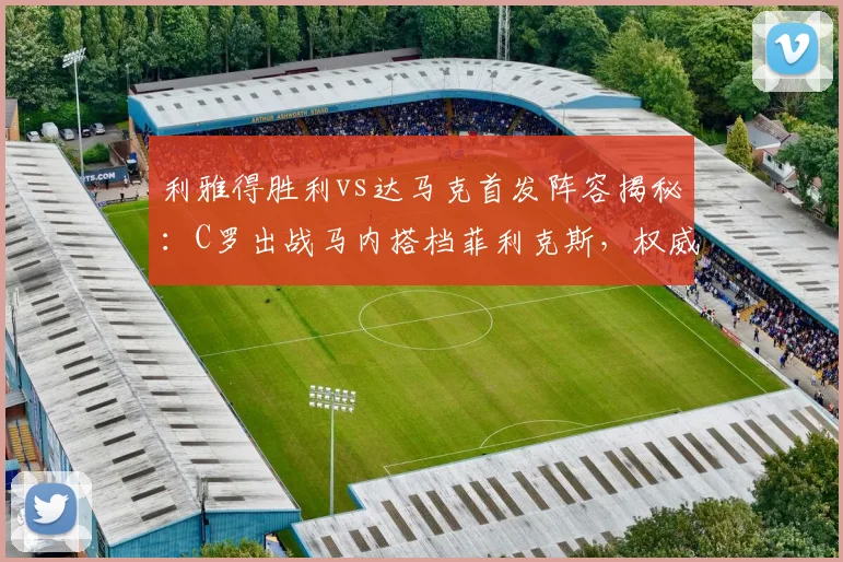 利雅得胜利vs达马克首发阵容揭秘：C罗出战马内搭档菲利克斯，权威解析及最新赛况前瞻