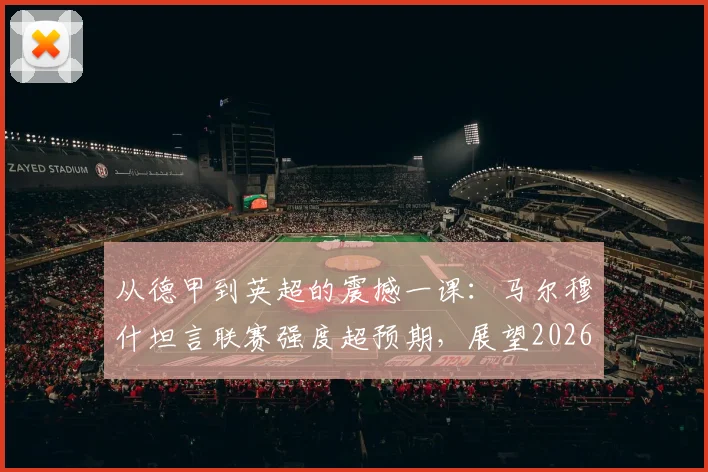 从德甲到英超的震撼一课：马尔穆什坦言联赛强度超预期，展望2026世界杯征程