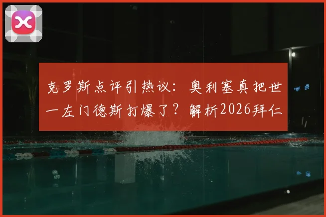 克罗斯点评引热议:奥利塞真把世一左门德斯打爆了?解析2026拜仁次回合体能占优的关键点