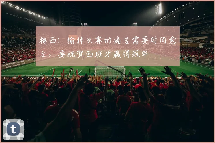 梅西:输掉决赛的痛苦需要时间愈合,要祝贺西班牙赢得冠军