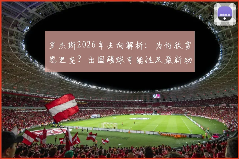 罗杰斯2026年去向解析:为何欣赏恩里克?出国踢球可能性及最新动态分析