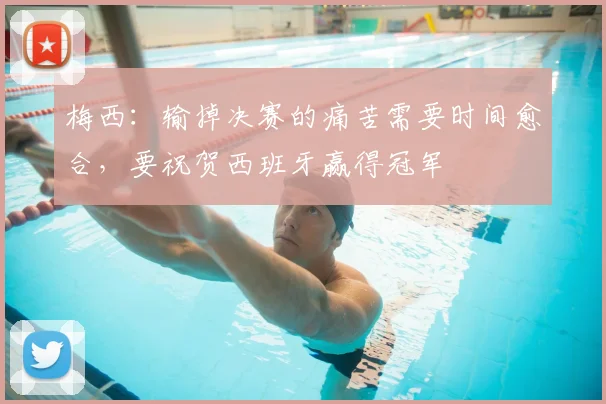 梅西：输掉决赛的痛苦需要时间愈合，要祝贺西班牙赢得冠军