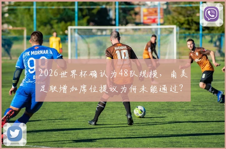 2026世界杯确认为48队规模，南美足联增加席位提议为何未能通过？独家解读