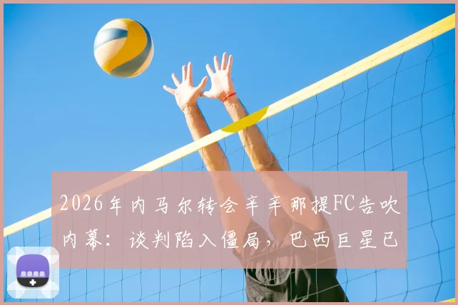 2026年内马尔转会辛辛那提FC告吹内幕:谈判陷入僵局,巴西巨星已退出美国大联盟交易谈判