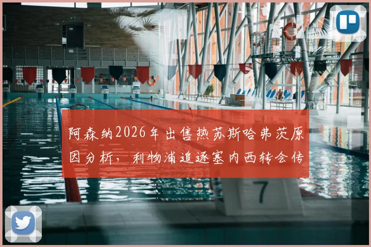 阿森纳2026年出售热苏斯哈弗茨原因分析，利物浦追逐塞内西转会传闻最新进展解读