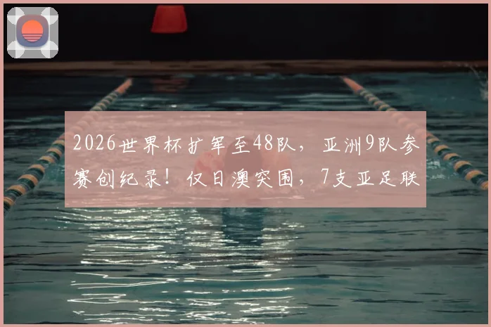 2026世界杯扩军至48队，亚洲9队参赛创纪录！仅日澳突围，7支亚足联球队遭淘汰全解析