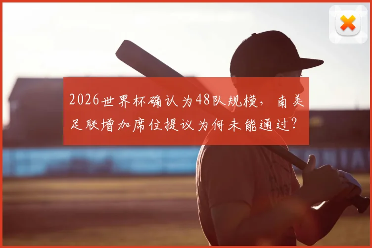 2026世界杯确认为48队规模，南美足联增加席位提议为何未能通过？独家解读