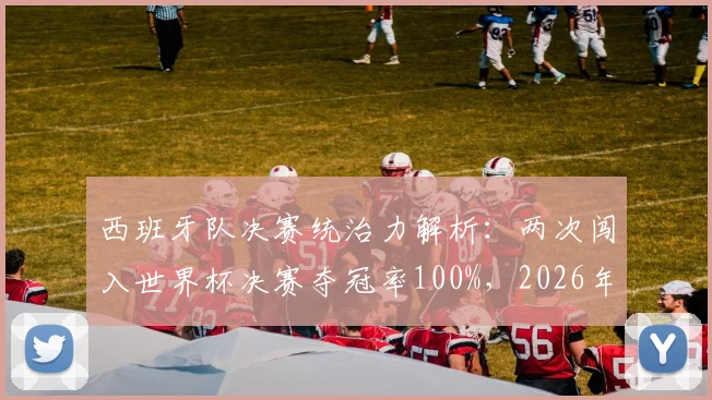 西班牙队决赛统治力解析:两次闯入世界杯决赛夺冠率100%,2026年能否延续必胜定律?