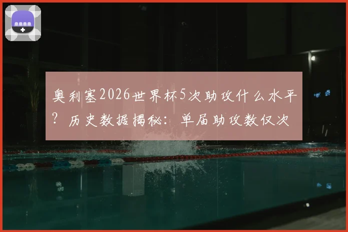 奥利塞2026世界杯5次助攻什么水平？历史数据揭秘：单届助攻数仅次于球王贝利