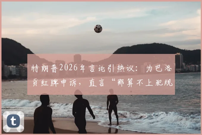 特朗普2026年言论引热议:为巴洛贡红牌申诉,直言“那算不上犯规”的裁判争议始末