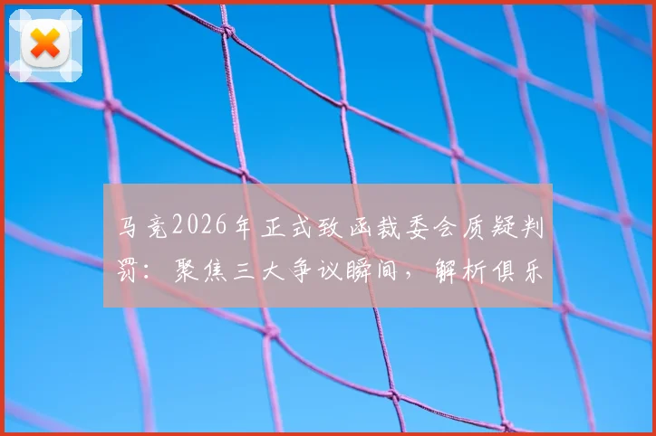 马竞2026年正式致函裁委会质疑判罚：聚焦三大争议瞬间，解析俱乐部诉求与裁委会回应流程