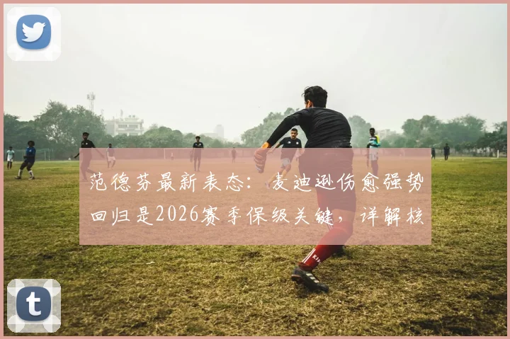 范德芬最新表态：麦迪逊伤愈强势回归是2026赛季保级关键，详解核心归来如何重塑球队战斗力