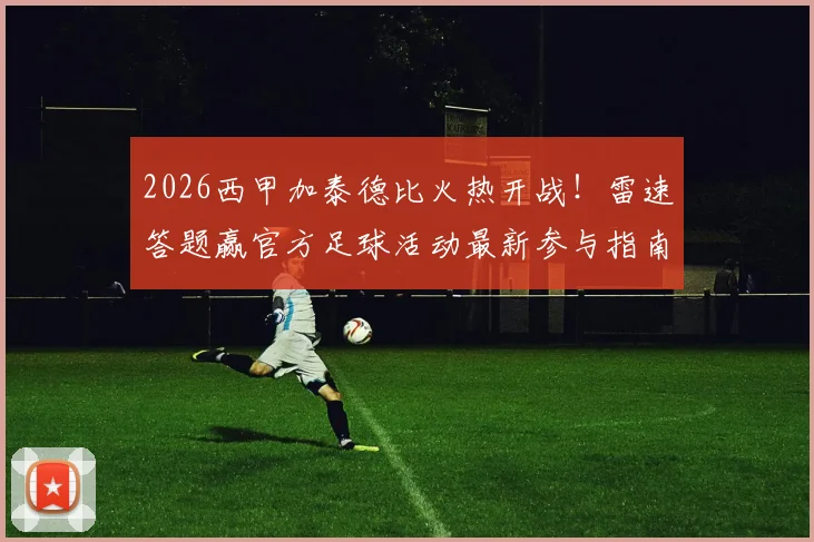 2026西甲加泰德比火热开战!雷速答题赢官方足球活动最新参与指南与实战技巧分享