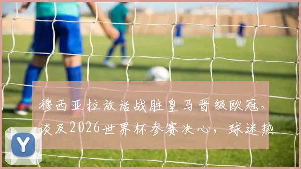 穆西亚拉放话战胜皇马晋级欧冠，谈及2026世界杯参赛决心，球迷热议未来去向