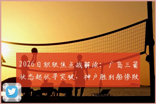 2026日职联焦点战解读：广岛三箭状态起伏寻突破，神户胜利船惨败后如何调整应对