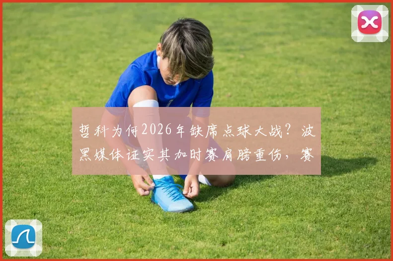 哲科为何2026年缺席点球大战？波黑媒体证实其加时赛肩膀重伤，赛后紧急送医详情