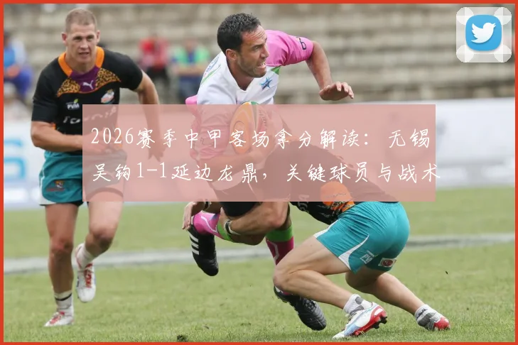 2026赛季中甲客场拿分解读：无锡吴钩1-1延边龙鼎，关键球员与战术复盘