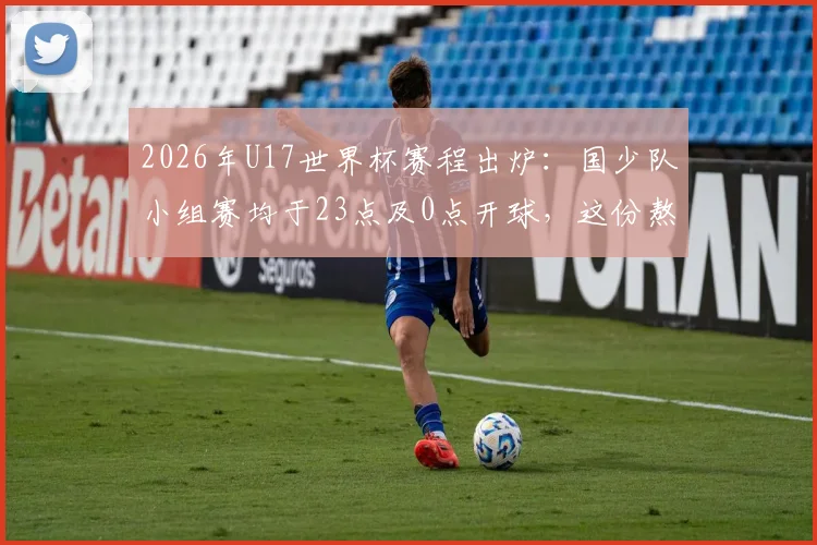 2026年U17世界杯赛程出炉：国少队小组赛均于23点及0点开球，这份熬夜观赛与出线形势指南请收好