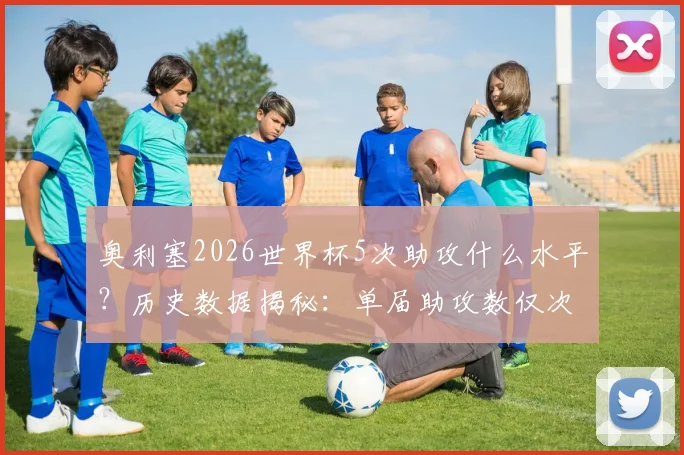 奥利塞2026世界杯5次助攻什么水平？历史数据揭秘：单届助攻数仅次于球王贝利