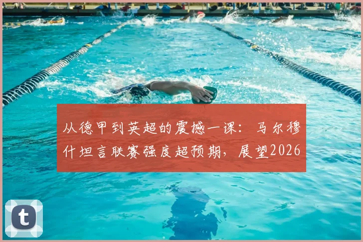 从德甲到英超的震撼一课：马尔穆什坦言联赛强度超预期，展望2026世界杯征程