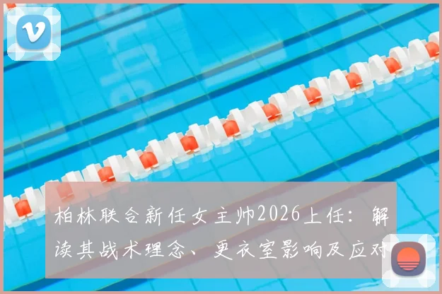 柏林联合新任女主帅2026上任：解读其战术理念、更衣室影响及应对媒体关注的策略