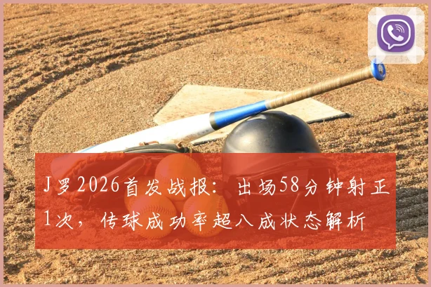 J罗2026首发战报:出场58分钟射正1次,传球成功率超八成状态解析
