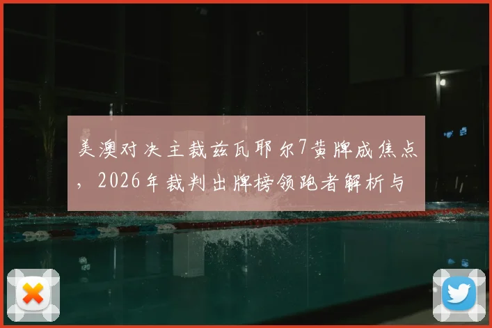 美澳对决主裁兹瓦耶尔7黄牌成焦点，2026年裁判出牌榜领跑者解析与争议讨论